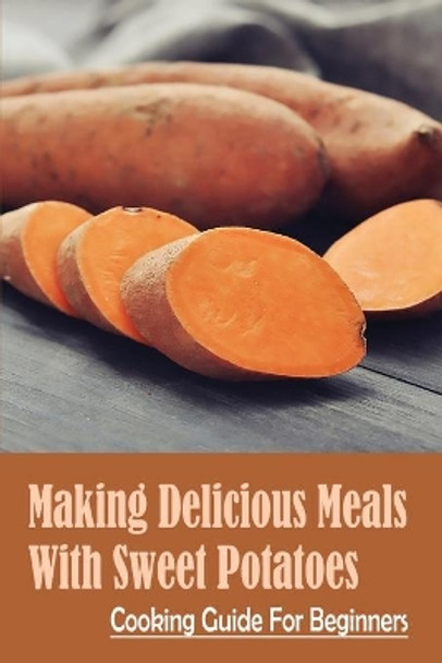 Making Delicious Meals With Sweet Potatoes: Cooking Guide For Beginners: How To Cook Sweet Potato Recipe by Modesto Pedder 9798451652121