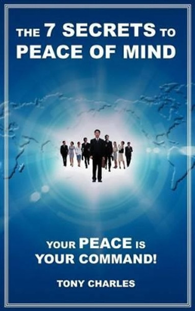 The 7 Secrets to Peace of Mind: Your Peace Is Your Command! by Tony Charles 9781475916942