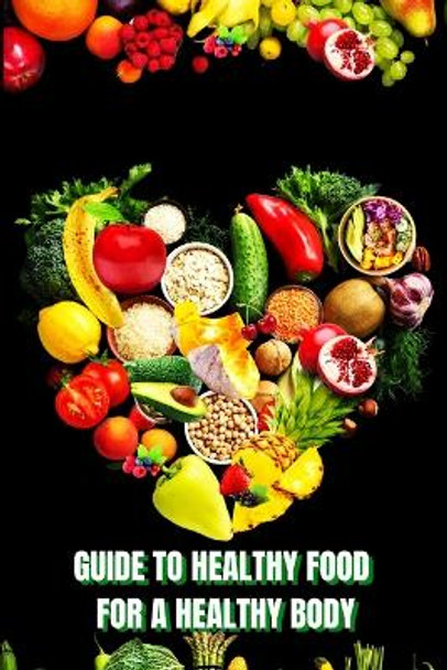 Healthy Food for a Heathy Body (Guide): Learn How to Create Nutritious Meals/ Choose Healthier Foods, and Eat Well to Maintain your Happiness and Health by John Peter 9781803859514