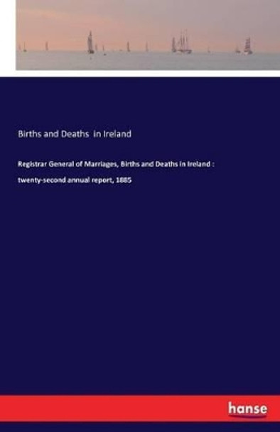 Registrar General of Marriages, Births and Deaths in Ireland: Twenty-Second Annual Report, 1885 by Births and Deaths In Ireland 9783742812339