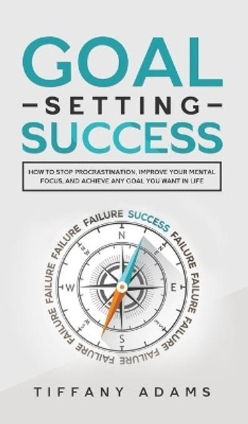 Goal Setting Success: How To Stop Procrastination, Improve Your Mental Focus, And Achieve Any Goal You Want in Life by Tiffany Adams 9783903331785
