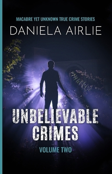 Unbelievable Crimes Volume Two: Macabre Yet Unknown True Crime Stories by Daniela Airlie 9781915728029