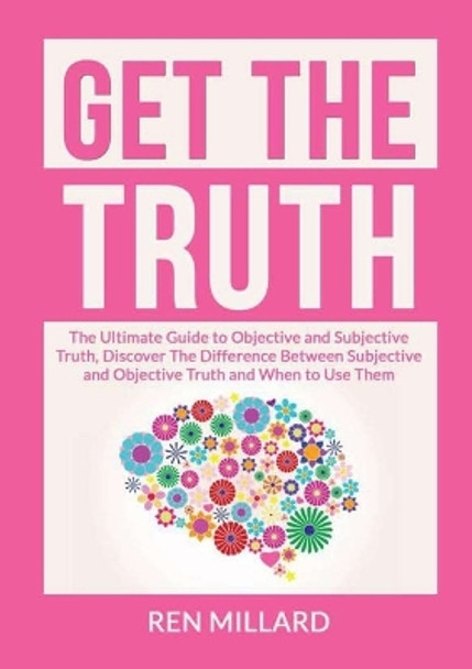 Get the Truth: The Ultimate Guide to Objective and Subjective Truth, Discover The Difference Between Subjective and Objective Truth and When to Use Them by Ren Millard 9786069837054