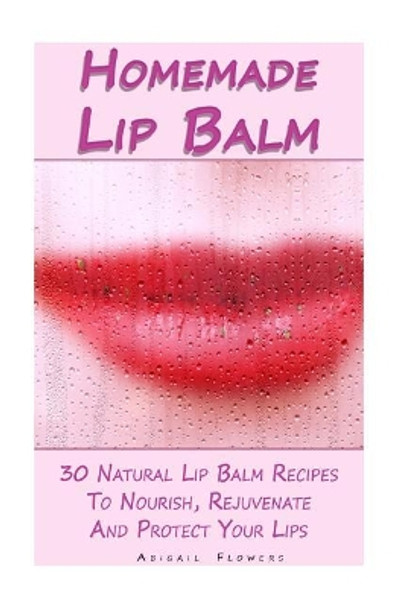 Homemade Lip Balm: 30 Natural Lip Balm Recipes to Nourish, Rejuvenate and Protect Your Lips: (Essential Oils, Organic Lip Care, Natural Skin Care) by Abigail Flowers 9781979875912