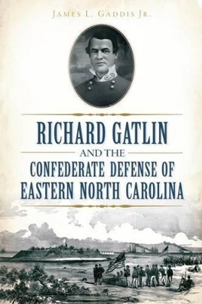 Richard Gatlin and the Confederate Defense of Eastern North Carolina by James L., Jr. Gaddis 9781626198425