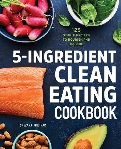 5-Ingredient Clean Eating Cookbook: 125 Simple Recipes to Nourish and Inspire by Snezana Paucinac 9781647397418