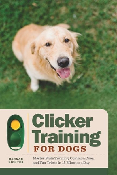 Clicker Training for Dogs: Master Basic Training, Common Cues, and Fun Tricks in 15 Minutes a Day by Hannah Richter 9781648769399