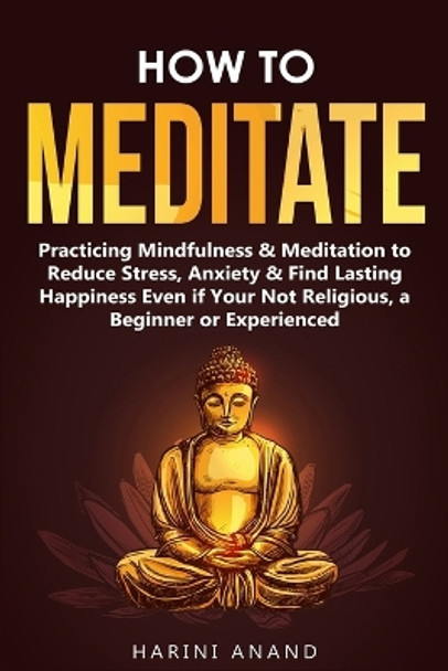 How to Meditate: Practicing Mindfulness & Meditation to Reduce Stress, Anxiety & Find Lasting Happiness Even if Your Not Religious, a Beginner or Experienced by Harini Anand 9781913397654