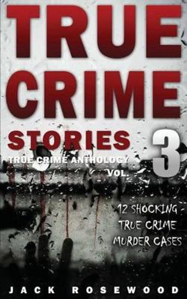 True Crime Stories Volume 3: 12 Shocking True Crime Murder Cases by Jack Rosewood 9781537283210