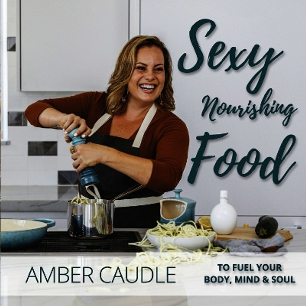 Sexy, Nourishing Food: To Fuel Your Body, Mind & Soul by Amber Caudle 9781950326846