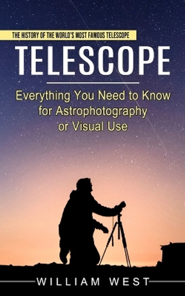 Telescope: The History of the World's Most Famous Telescope (Everything You Need to Know for Astrophotography or Visual Use) by William West 9781774854495