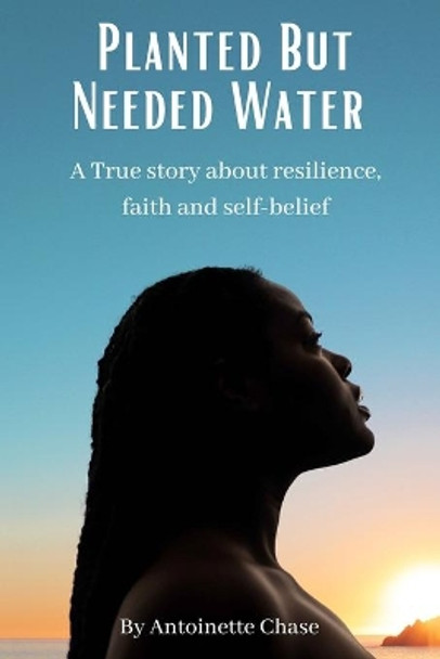 Planted But Needed Water: A True Story about Faith, Resilience and Self-Belief by Antoinette Chase 9781777466206