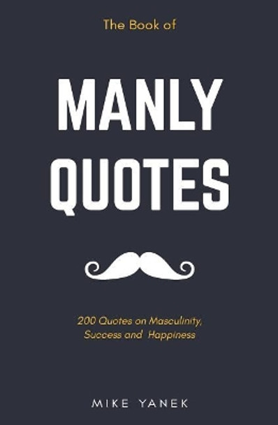 The Book of Manly Quotes: 200 Quotes on Masculinity, Success and Happiness by Mike Yanek 9781792812378