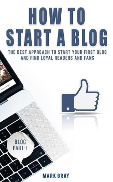 How To Start A Blog: The Best Approach to Start Your First Blog and Find Loyal Readers and Fans by Mark Gray 9781727876710