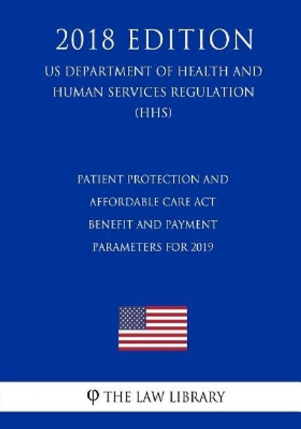 Patient Protection and Affordable Care Act - Benefit and Payment Parameters for 2019 (US Department of Health and Human Services Regulation) (HHS) (2018 Edition) by The Law Library 9781729722527