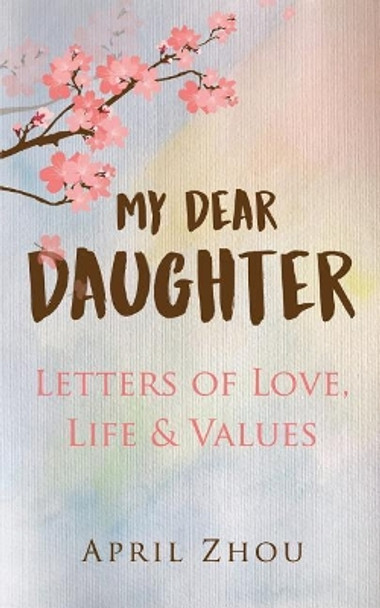 MY DEAR DAUGHTER Letters of Love, Life & Values by April Zhou 9781732423138