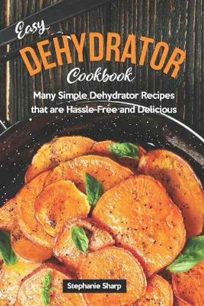 Easy Dehydrator Cookbook: Many Simple Dehydrator Recipes that are Hassle-Free and Delicious by Stephanie Sharp 9781679779961