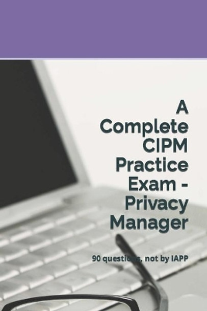 A Complete CIPM Practice Exam - Privacy Manager: 90 questions, not by IAPP by Privacy Law Practice Exams 9781679947063