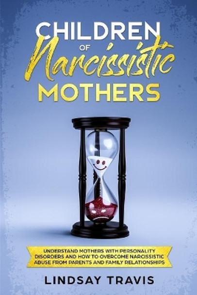 Children of Narcissistic Mothers: Understand Mothers with Personality Disorders and How to Overcome Narcissistic Abuse from Parents and Family Members by Lindsay Travis 9781688668850