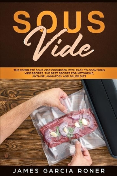 Sous Vide: The Complete Sous Vide Cookbook with Easy to Cook Sous Vide Recipes. The Best Recipes for Ketogenic, Anti-Inflammatory, and Paleo Diet. by James Garcia Roner 9781692509088