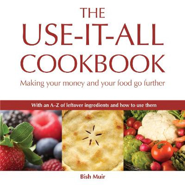 The Use-it-all Cookbook: 100 Delicious Recipes to Make the Most of Your Food by Bish Muir