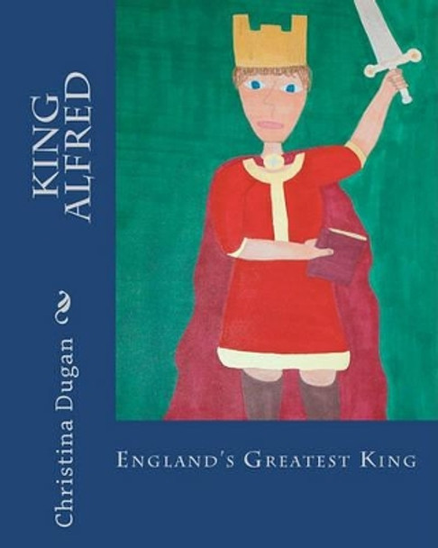King Alfred: England's Greatest King by Christina Dugan 9781453871409