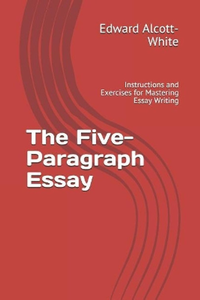 The Five-Paragraph Essay: Instructions and Exercises for Mastering Essay Writing by Edward Alcott-White 9781720034308