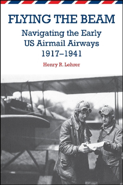 Flying the Beam: Navigating the Early US Airmail Airways, 1917-1941 by Henry R. Lehrer 9781557536853