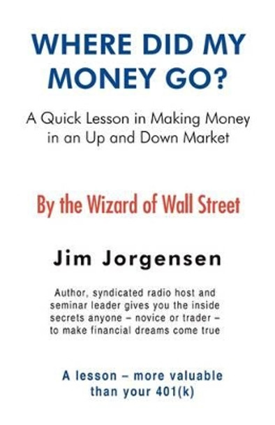 Where Did My Money Go?: A Quick Lesson in Making Money in an Up and Down Market by Jim Jorgensen 9781440130472