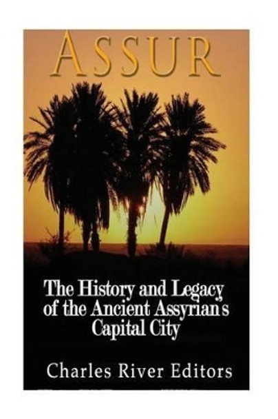 Assur: The History and Legacy of the Ancient Assyrian Empire's Capital City by Charles River Editors 9781540608628