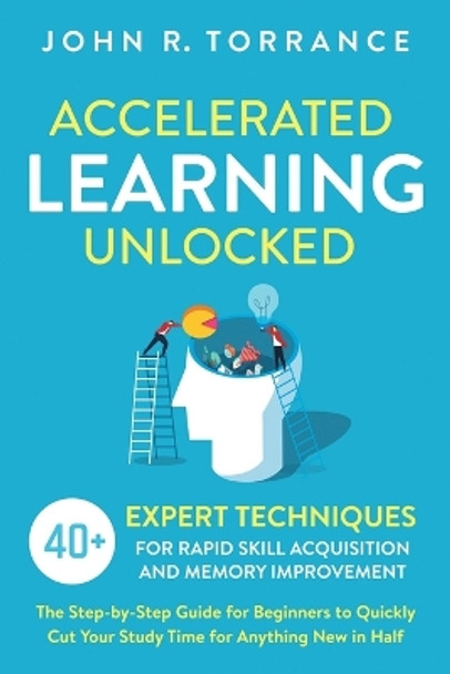 Accelerated Learning Unlocked: 40+ Expert Techniques for Rapid Skill Acquisition and Memory Improvement. The Step-by-Step Guide for Beginners to Quickly Cut Your Study Time for Anything New in Half by John R Torrance 9781647800550