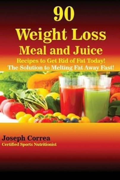 90 Weight Loss Meal and Juice Recipes to Get Rid of Fat Today!: The Solution to Melting Fat Away Fast! by Joseph Correa 9781635310023