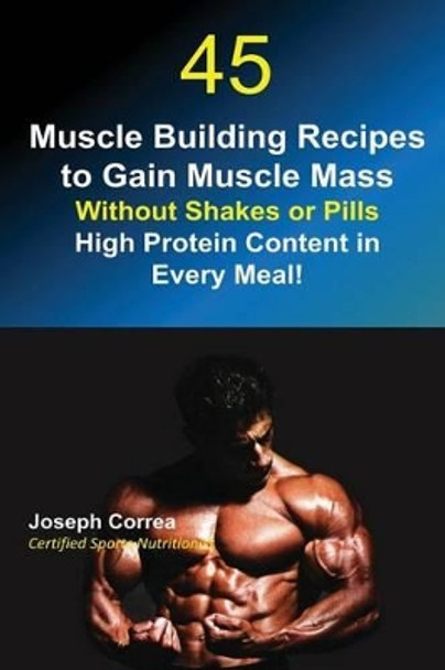 45 Muscle Building Recipes to Gain Muscle Mass Without Shakes or Pills: High Protein Content in Every Meal! by Joseph Correa 9781635310481