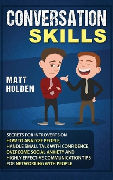 Conversation Skills: Secrets for Introverts on How to Analyze People, Handle Small Talk with Confidence, Overcome Social Anxiety and Highly Effective Communication Tips for Networking with People by Matt Holden 9781647481612