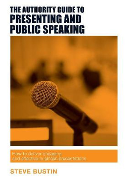 The Authority Guide to Presenting and Public Speaking: How to deliver engaging and effective business presentations by Steve Bustin