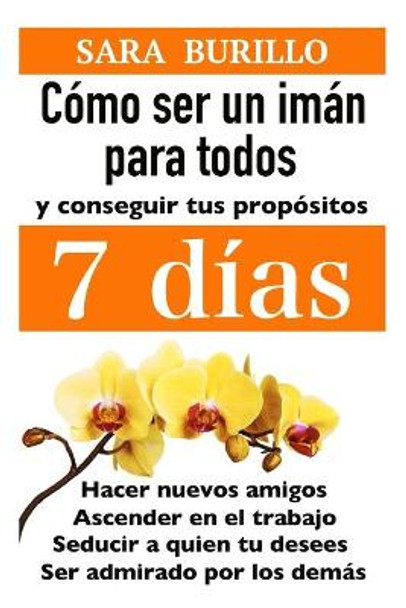 Como Ser Un Iman Para Todos Y Conseguir Tus Propositos 7 Dias: Hacer nuevos amigos, ascender en el trabajo, seducir a quien tu desees, ser admirado por los demas by Sara Burillo 9781650717920