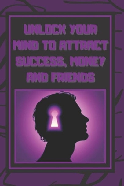 Unlock Your Mind to Attract Success, Money and Friends: Success is in your mind, a powerful guide to change your life completely! by Mentes Libres 9781651992760