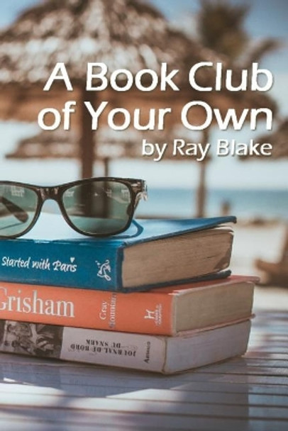 A Book Club of Your Own: Start a Reading Group Today, Even If the Group Is Just You! by Ray Blake 9781545546079