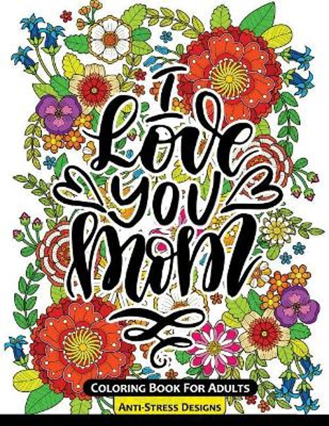 I Love You Mom Coloring Book for Adults: Mother's Day Coloring Book Anti-Stress Designs by Mother's Day Coloring Book 9781546408673