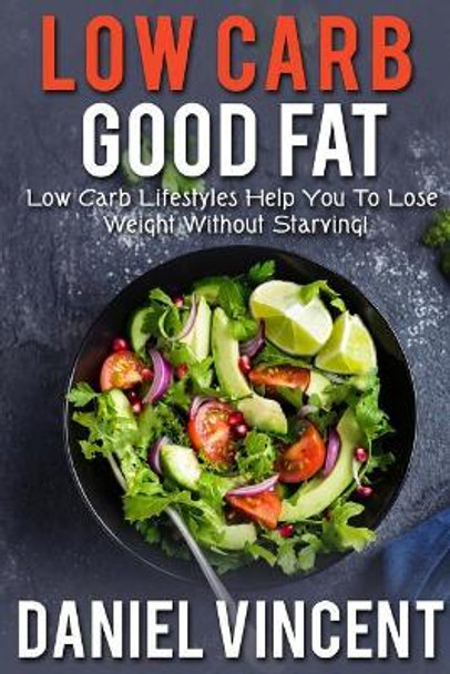 Low Carb Good Fat: Low Carb Lifestyles Help You To Lose Weight Without Starving! by MR Daniel Vincent 9781546476269