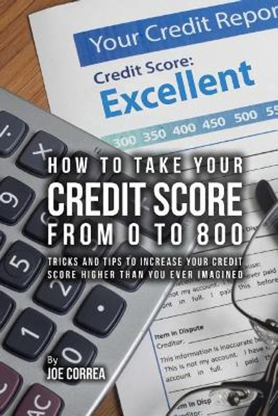 How to take your credit score from 0 to 800: Tricks and tips to increase your credit score higher than you ever imagined by Joe Correa 9781548295073