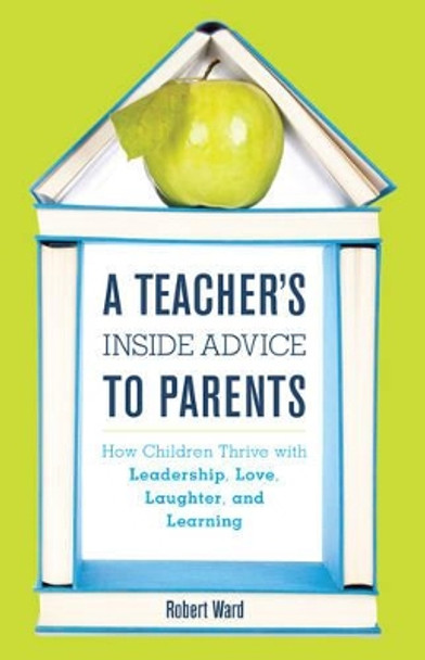 A Teacher's Inside Advice to Parents: How Children Thrive with Leadership, Love, Laughter, and Learning by Robert Ward 9781475822892