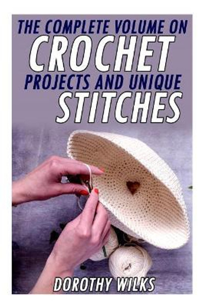 The Complete Volume on Crochet Projects and Unique Stitches by Dorothy Wilks 9781519383921