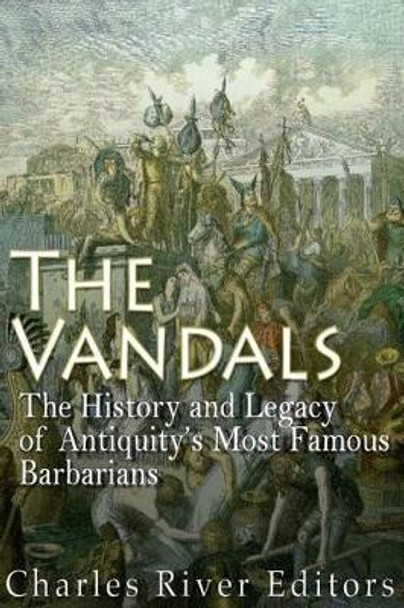 The Vandals: The History and Legacy of Antiquity's Most Famous Barbarians by Charles River Editors 9781523951635