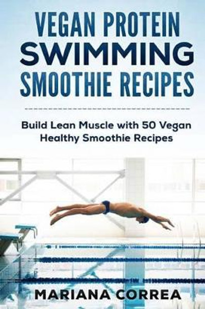 VEGAN PROTEIN SWIMMING SMOOTHIE Recipes: Build Lean Muscle with 50 Vegan Healthy Smoothie Recipes by Mariana Correa 9781523980338