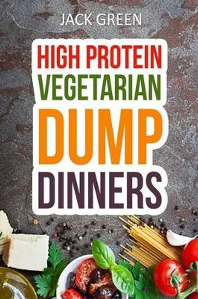 Vegetarian: High Protein Dump Dinners-Whole Food Recipes On A Budget(Crockpot, Slowcooker, Cast Iron) by Jack Green 9781530808397