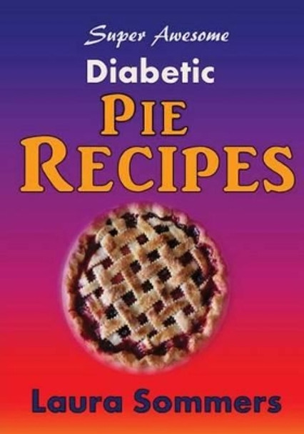 Super Awesome Sugar Free Diabetic Pie Recipes: Low Sugar Versions of Your Favorite Pies by Laura Sommers 9781530500611