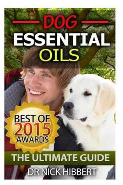 Dog Essential Oils: The Ultimate Guide: Pet Essential Oils, Puppy Essential Oils, Essential Oils for Dogs by Nick Hibbert 9781511690225