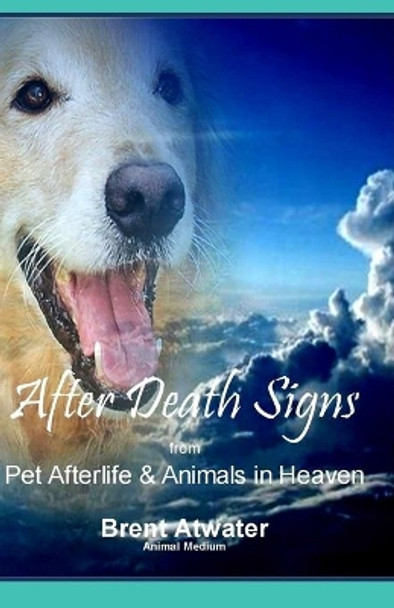 After Death Signs from Pet Afterlife & Animals in Heaven: How to Ask for Signs & Visits and What it Means by Brent Atwater 9781514355619