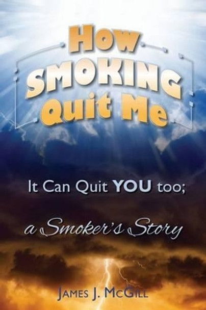 How Smoking Quit Me: It Can Quit YOU too; a Smoker's Story by James J McGill 9781514738764